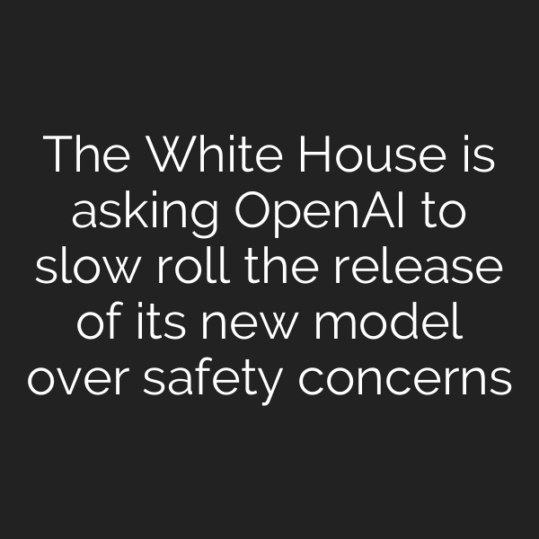 The White House is asking OpenAI to slow roll the release of its new model over safety concerns
