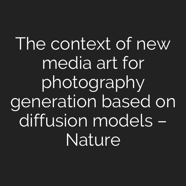 The context of new media art for photography generation based on diffusion models – Nature