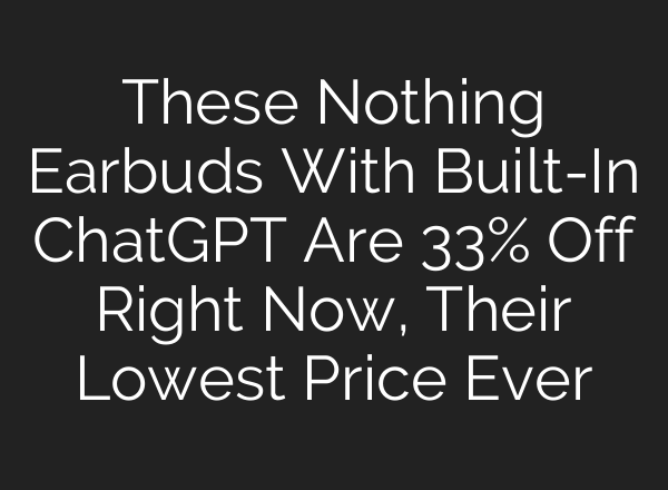 These Nothing Earbuds With Built-In ChatGPT Are 33% Off Right Now, Their Lowest Price Ever
