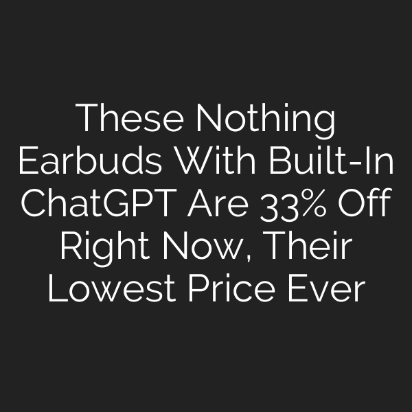 These Nothing Earbuds With Built-In ChatGPT Are 33% Off Right Now, Their Lowest Price Ever