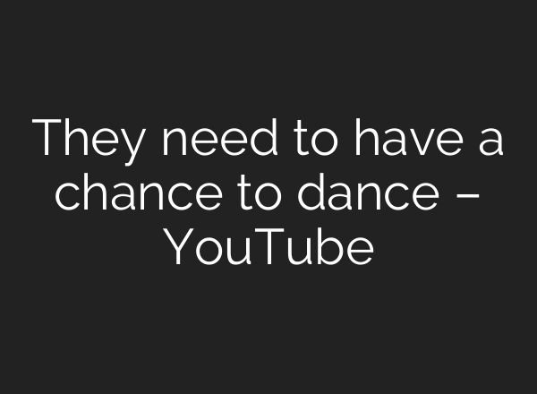 They need to have a chance to dance – YouTube