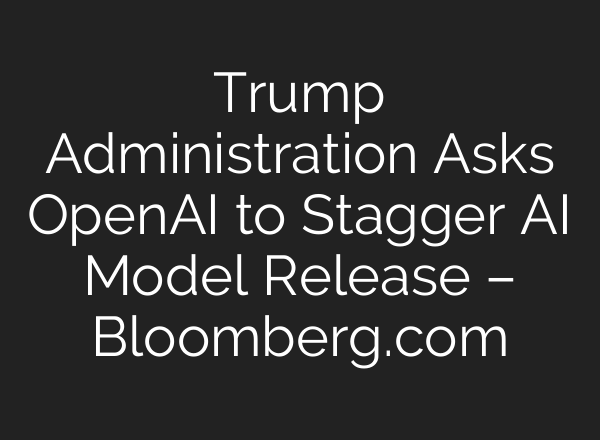 Trump Administration Asks OpenAI to Stagger AI Model Release – Bloomberg.com