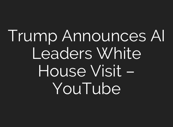 Trump Announces AI Leaders White House Visit – YouTube