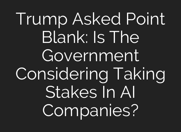 Trump Asked Point Blank: Is The Government Considering Taking Stakes In AI Companies?