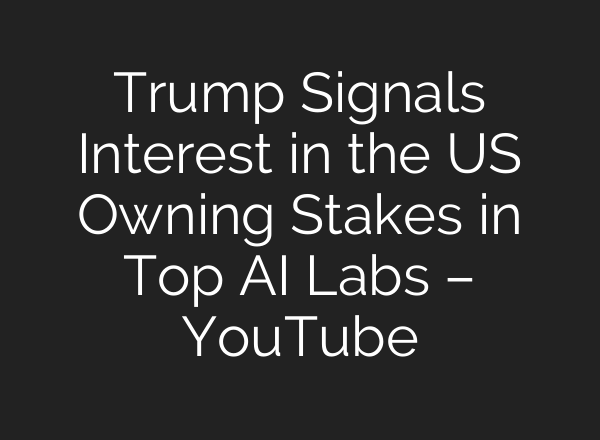 Trump Signals Interest in the US Owning Stakes in Top AI Labs – YouTube