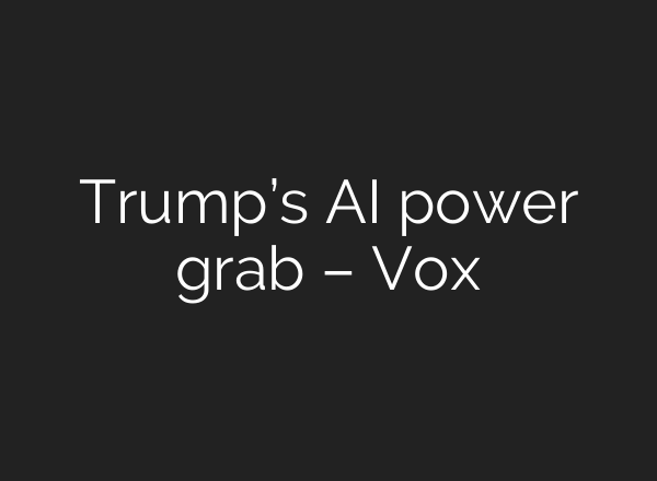Trump’s AI power grab – Vox