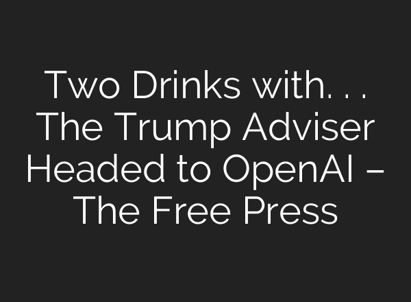 Two Drinks with. . . The Trump Adviser Headed to OpenAI – The Free Press