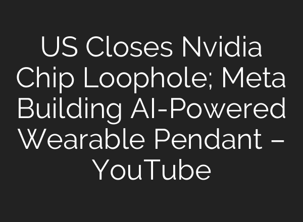 US Closes Nvidia Chip Loophole; Meta Building AI-Powered Wearable Pendant – YouTube