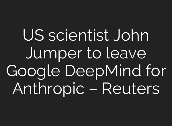 US scientist John Jumper to leave Google DeepMind for Anthropic – Reuters