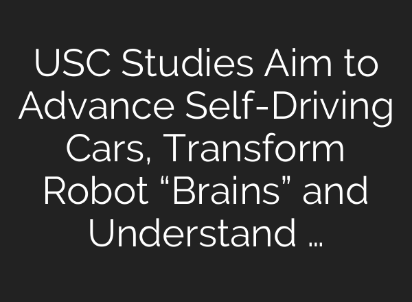 USC Studies Aim to Advance Self-Driving Cars, Transform Robot “Brains” and Understand …