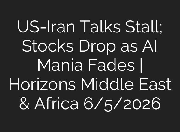 US-Iran Talks Stall; Stocks Drop as AI Mania Fades | Horizons Middle East & Africa 6/5/2026