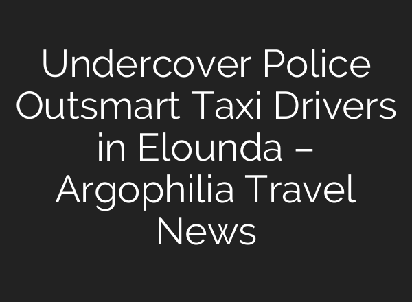 Undercover Police Outsmart Taxi Drivers in Elounda – Argophilia Travel News