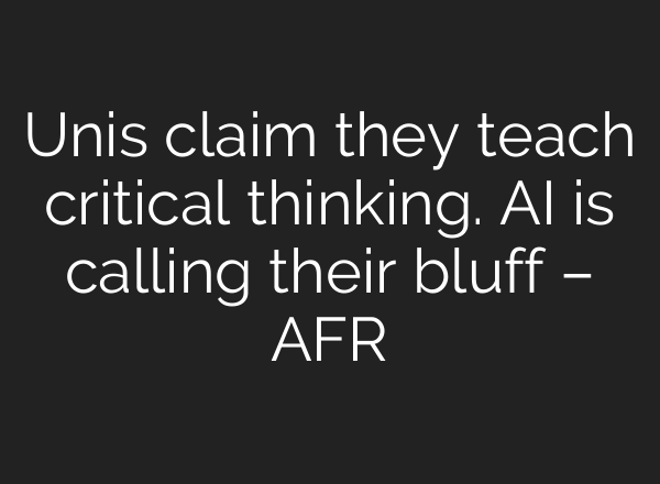 Unis claim they teach critical thinking. AI is calling their bluff – AFR