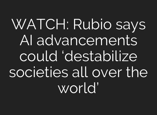 WATCH: Rubio says AI advancements could ‘destabilize societies all over the world’