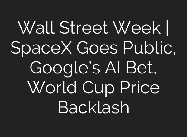 Wall Street Week | SpaceX Goes Public, Google’s AI Bet, World Cup Price Backlash