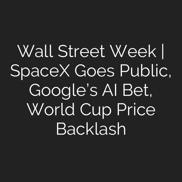 Wall Street Week | SpaceX Goes Public, Google’s AI Bet, World Cup Price Backlash