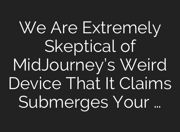 We Are Extremely Skeptical of MidJourney’s Weird Device That It Claims Submerges Your …