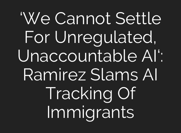 ‘We Cannot Settle For Unregulated, Unaccountable AI‘: Ramirez Slams AI Tracking Of Immigrants
