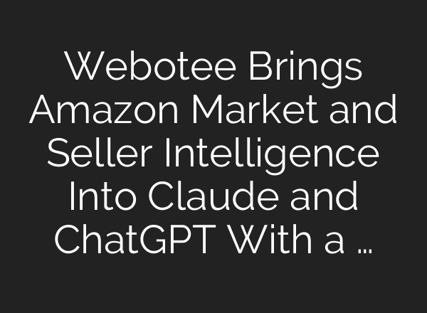 Webotee Brings Amazon Market and Seller Intelligence Into Claude and ChatGPT With a …