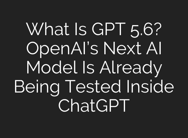 What Is GPT 5.6? OpenAI’s Next AI Model Is Already Being Tested Inside ChatGPT