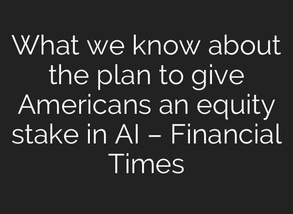 What we know about the plan to give Americans an equity stake in AI – Financial Times