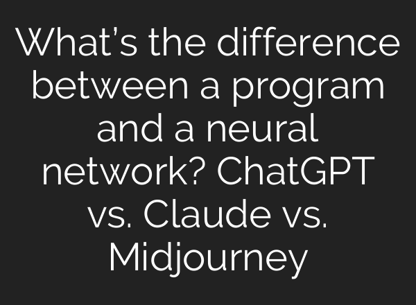What’s the difference between a program and a neural network? ChatGPT vs. Claude vs. Midjourney