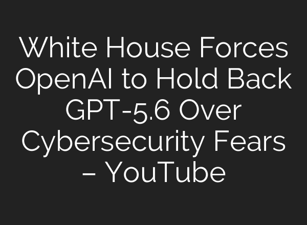 White House Forces OpenAI to Hold Back GPT-5.6 Over Cybersecurity Fears – YouTube