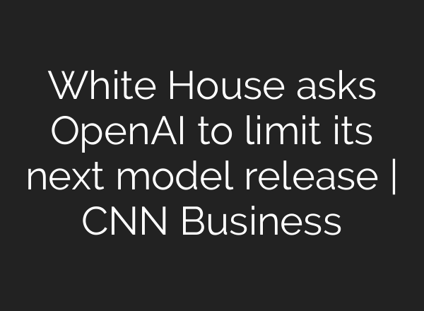 White House asks OpenAI to limit its next model release | CNN Business