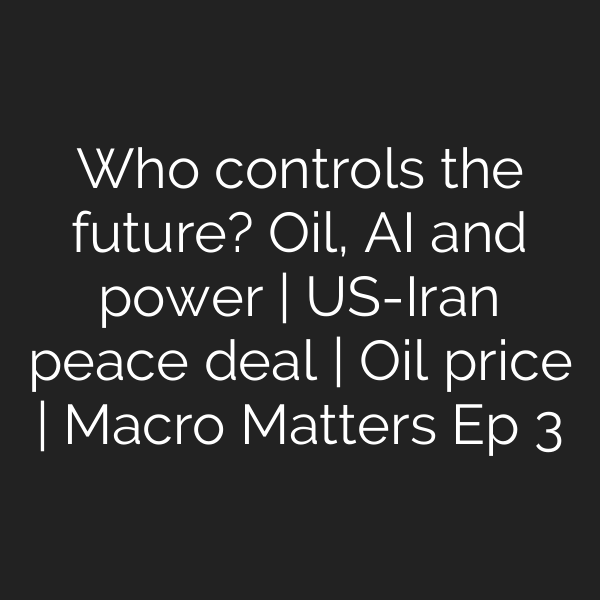 Who controls the future? Oil, AI and power | US-Iran peace deal | Oil price | Macro Matters Ep 3