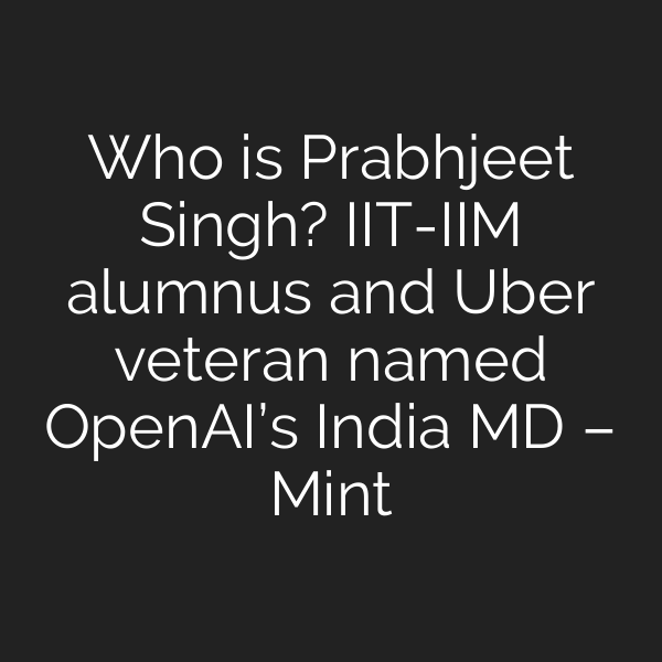 Who is Prabhjeet Singh? IIT-IIM alumnus and Uber veteran named OpenAI’s India MD – Mint
