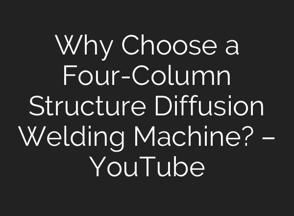 Why Choose a Four-Column Structure Diffusion Welding Machine? – YouTube