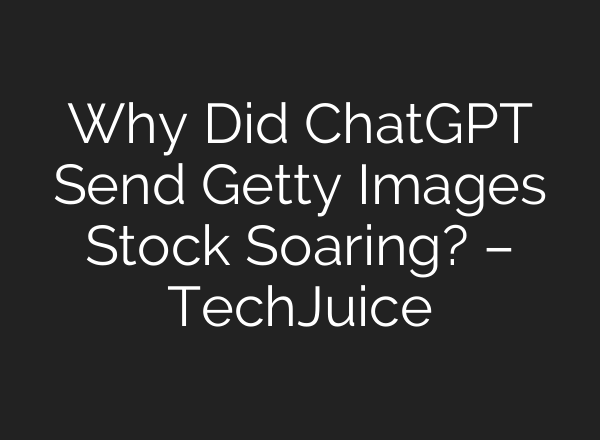 Why Did ChatGPT Send Getty Images Stock Soaring? – TechJuice