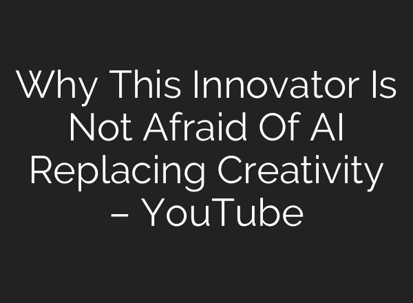 Why This Innovator Is Not Afraid Of AI Replacing Creativity – YouTube