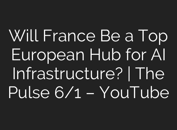 Will France Be a Top European Hub for AI Infrastructure? | The Pulse 6/1 – YouTube