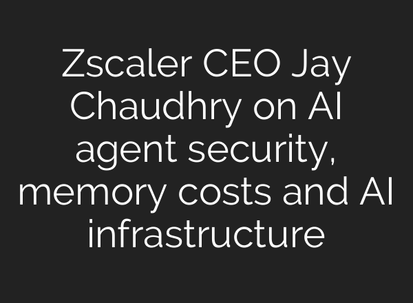 Zscaler CEO Jay Chaudhry on AI agent security, memory costs and AI infrastructure