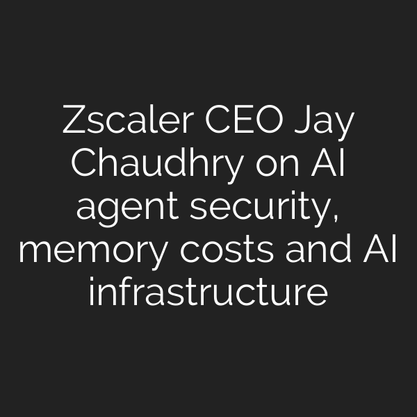 Zscaler CEO Jay Chaudhry on AI agent security, memory costs and AI infrastructure