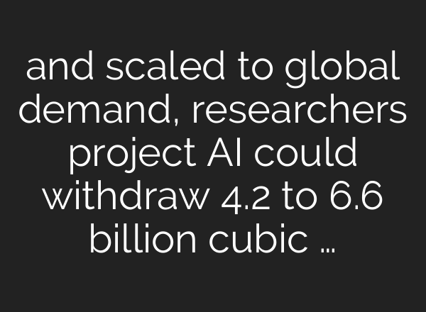 and scaled to global demand, researchers project AI could withdraw 4.2 to 6.6 billion cubic …
