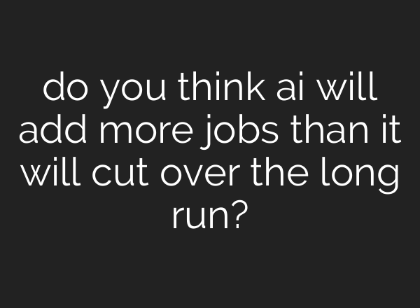 do you think ai will add more jobs than it will cut over the long run?