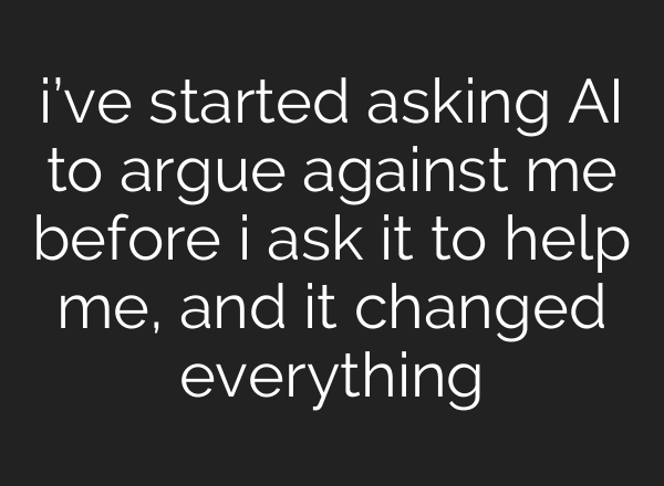 i’ve started asking AI to argue against me before i ask it to help me, and it changed everything