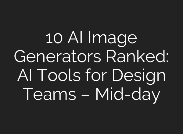 10 AI Image Generators Ranked: AI Tools for Design Teams – Mid-day