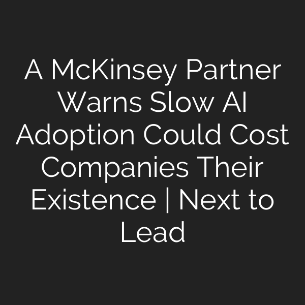 A McKinsey Partner Warns Slow AI Adoption Could Cost Companies Their Existence | Next to Lead