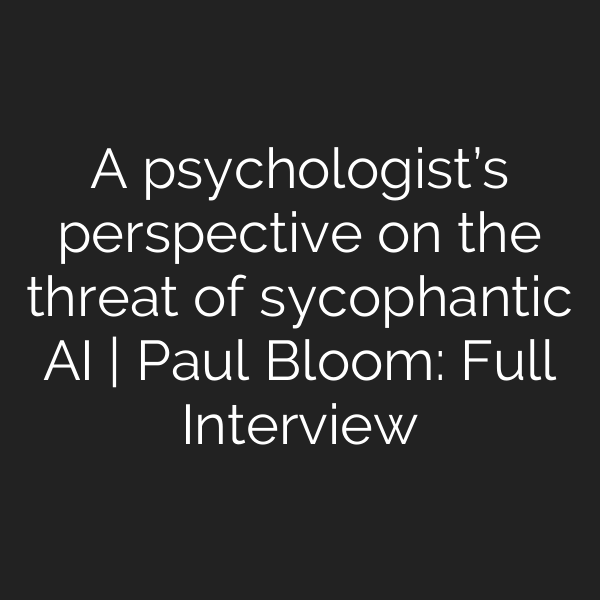 A psychologist’s perspective on the threat of sycophantic AI | Paul Bloom: Full Interview