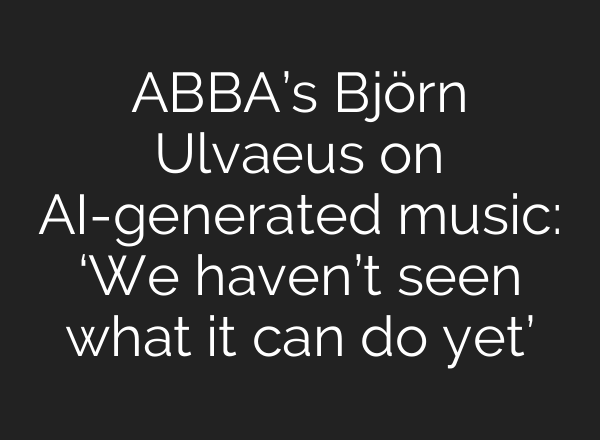 ABBA’s Björn Ulvaeus on AI-generated music: ‘We haven’t seen what it can do yet’