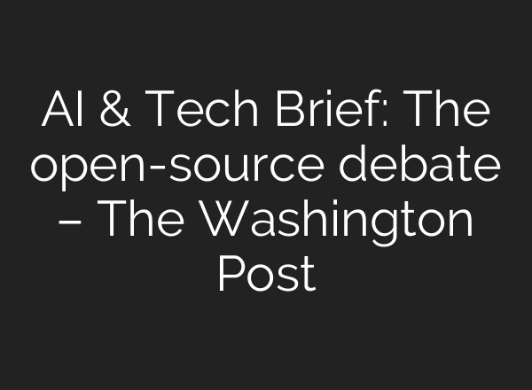 AI & Tech Brief: The open-source debate – The Washington Post