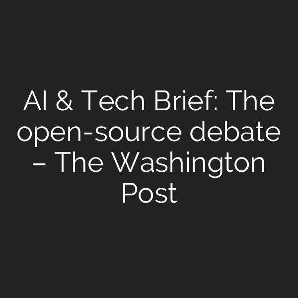 AI & Tech Brief: The open-source debate – The Washington Post