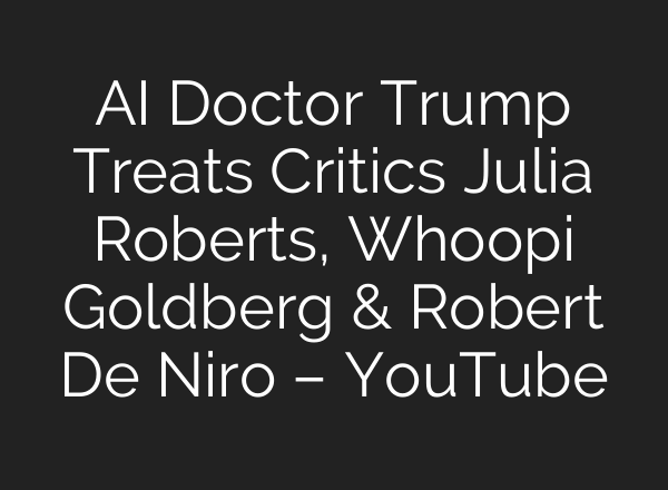 AI Doctor Trump Treats Critics Julia Roberts, Whoopi Goldberg & Robert De Niro – YouTube