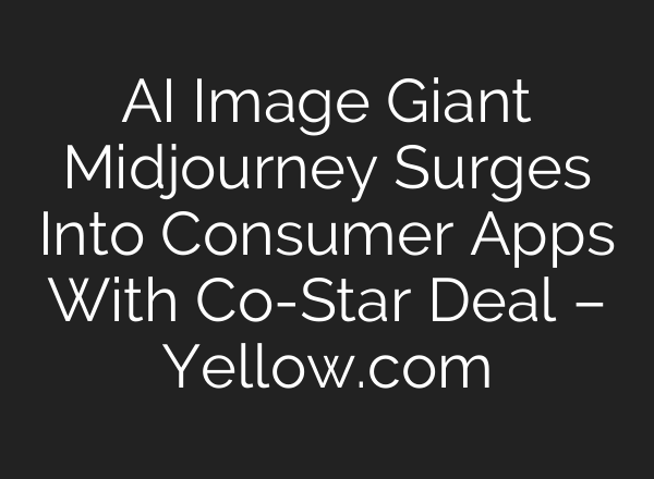 AI Image Giant Midjourney Surges Into Consumer Apps With Co-Star Deal – Yellow.com