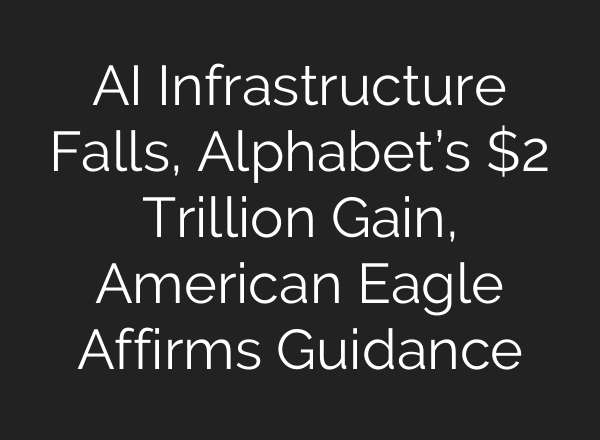AI Infrastructure Falls, Alphabet’s $2 Trillion Gain, American Eagle Affirms Guidance