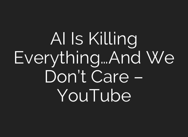 AI Is Killing Everything…And We Don’t Care – YouTube