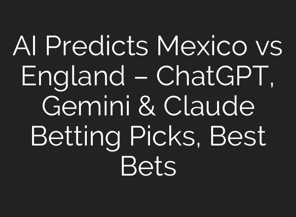 AI Predicts Mexico vs England – ChatGPT, Gemini & Claude Betting Picks, Best Bets
